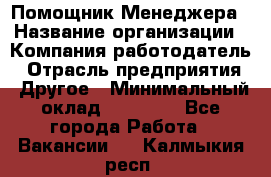 Помощник Менеджера › Название организации ­ Компания-работодатель › Отрасль предприятия ­ Другое › Минимальный оклад ­ 18 000 - Все города Работа » Вакансии   . Калмыкия респ.